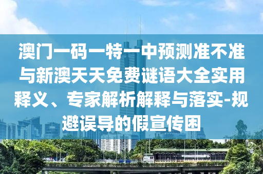 澳門一碼一特一中預測準不準與新澳天天免費謎語大全實用釋義、專家解析解釋與落實-規避誤導的假宣傳困